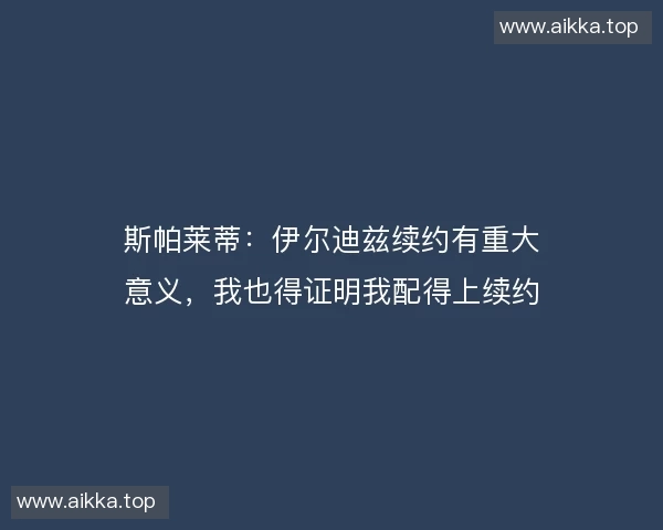 斯帕莱蒂：伊尔迪兹续约有重大意义，我也得证明我配得上续约